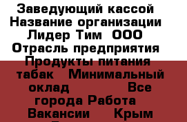 Заведующий кассой › Название организации ­ Лидер Тим, ООО › Отрасль предприятия ­ Продукты питания, табак › Минимальный оклад ­ 22 000 - Все города Работа » Вакансии   . Крым,Бахчисарай